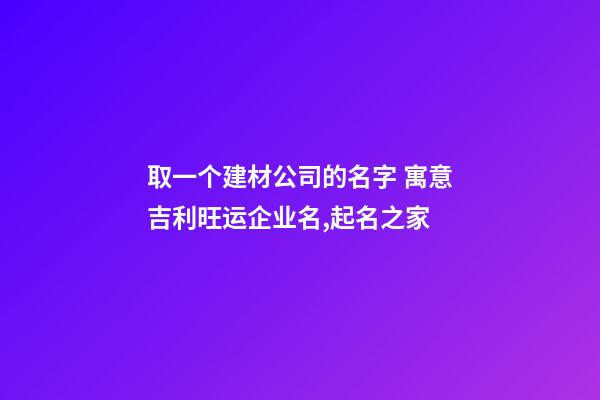 取一个建材公司的名字 寓意吉利旺运企业名,起名之家-第1张-公司起名-玄机派